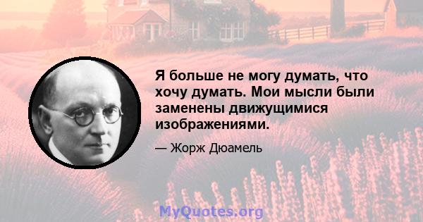 Я больше не могу думать, что хочу думать. Мои мысли были заменены движущимися изображениями.