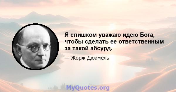 Я слишком уважаю идею Бога, чтобы сделать ее ответственным за такой абсурд.