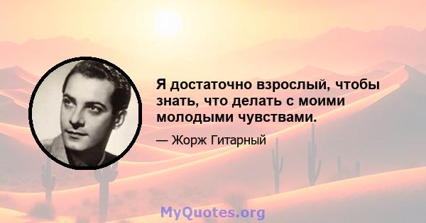 Я достаточно взрослый, чтобы знать, что делать с моими молодыми чувствами.