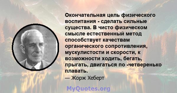 Окончательная цель физического воспитания - сделать сильные существа. В чисто физическом смысле естественный метод способствует качествам органического сопротивления, мускулистости и скорости, к возможности ходить,