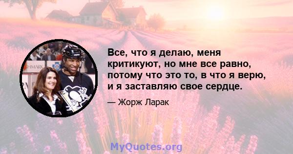 Все, что я делаю, меня критикуют, но мне все равно, потому что это то, в что я верю, и я заставляю свое сердце.