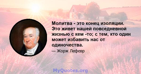 Молитва - это конец изоляции. Это живет нашей повседневной жизнью с кем -то; с тем, кто один может избавить нас от одиночества.