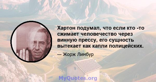 Хартон подумал, что если кто -то сжимает человечество через винную прессу, его сущность вытекает как капли полицейских.