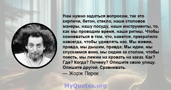 Нам нужно задаться вопросом, так это кирпичи, бетон, стекло, наше столовое манеры, нашу посуду, наши инструменты, то, как мы проводим время, наши ритмы. Чтобы сомневаться в том, что, кажется, прекратило навсегда, чтобы