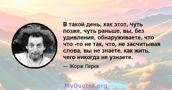 В такой день, как этот, чуть позже, чуть раньше, вы, без удивления, обнаруживаете, что что -то не так, что, не засчитывая слова, вы не знаете, как жить, чего никогда не узнаете.