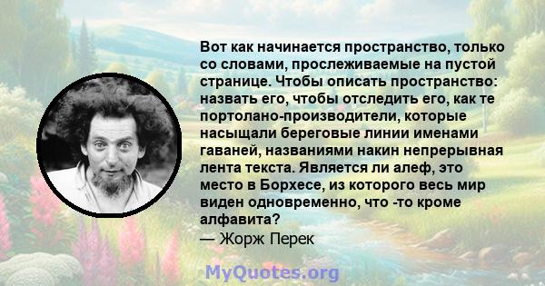 Вот как начинается пространство, только со словами, прослеживаемые на пустой странице. Чтобы описать пространство: назвать его, чтобы отследить его, как те портолано-производители, которые насыщали береговые линии