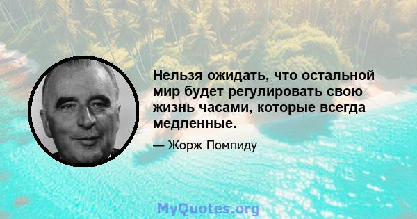 Нельзя ожидать, что остальной мир будет регулировать свою жизнь часами, которые всегда медленные.