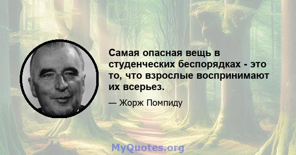 Самая опасная вещь в студенческих беспорядках - это то, что взрослые воспринимают их всерьез.