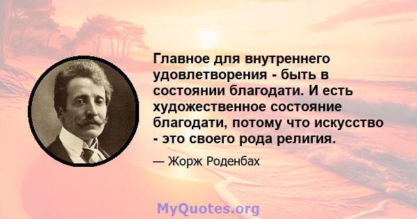 Главное для внутреннего удовлетворения - быть в состоянии благодати. И есть художественное состояние благодати, потому что искусство - это своего рода религия.