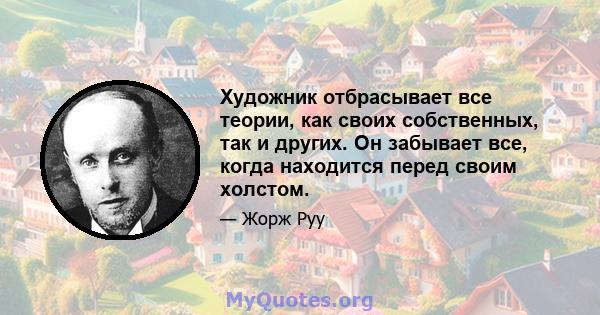 Художник отбрасывает все теории, как своих собственных, так и других. Он забывает все, когда находится перед своим холстом.