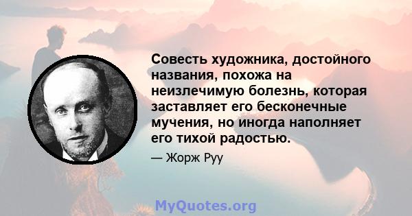 Совесть художника, достойного названия, похожа на неизлечимую болезнь, которая заставляет его бесконечные мучения, но иногда наполняет его тихой радостью.