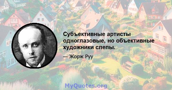 Субъективные артисты одноглазовые, но объективные художники слепы.