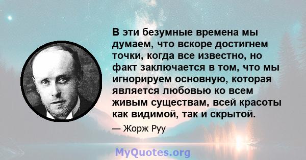 В эти безумные времена мы думаем, что вскоре достигнем точки, когда все известно, но факт заключается в том, что мы игнорируем основную, которая является любовью ко всем живым существам, всей красоты как видимой, так и