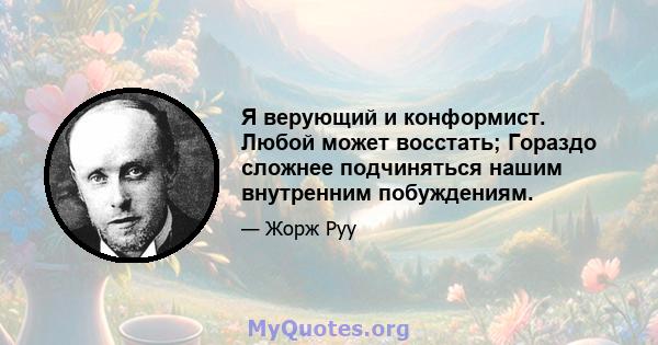 Я верующий и конформист. Любой может восстать; Гораздо сложнее подчиняться нашим внутренним побуждениям.