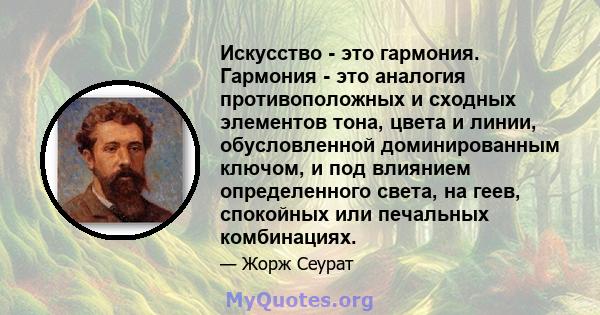 Искусство - это гармония. Гармония - это аналогия противоположных и сходных элементов тона, цвета и линии, обусловленной доминированным ключом, и под влиянием определенного света, на геев, спокойных или печальных