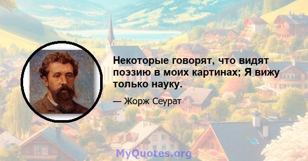 Некоторые говорят, что видят поэзию в моих картинах; Я вижу только науку.