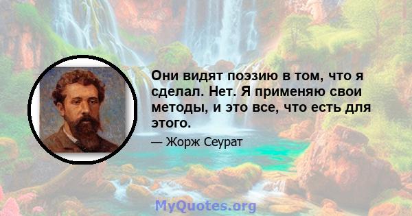 Они видят поэзию в том, что я сделал. Нет. Я применяю свои методы, и это все, что есть для этого.