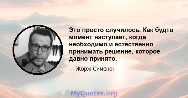 Это просто случилось. Как будто момент наступает, когда необходимо и естественно принимать решение, которое давно принято.