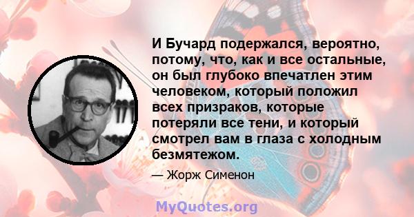 И Бучард подержался, вероятно, потому, что, как и все остальные, он был глубоко впечатлен этим человеком, который положил всех призраков, которые потеряли все тени, и который смотрел вам в глаза с холодным безмятежом.