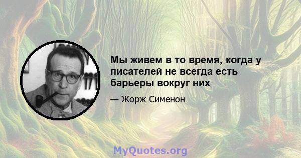 Мы живем в то время, когда у писателей не всегда есть барьеры вокруг них