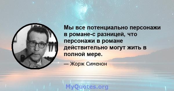 Мы все потенциально персонажи в романе-с разницей, что персонажи в романе действительно могут жить в полной мере.