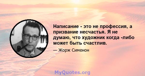 Написание - это не профессия, а призвание несчастья. Я не думаю, что художник когда -либо может быть счастлив.