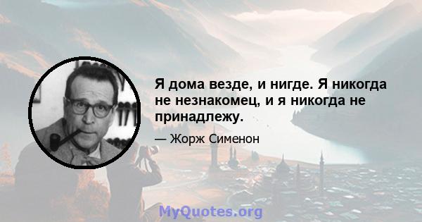 Я дома везде, и нигде. Я никогда не незнакомец, и я никогда не принадлежу.