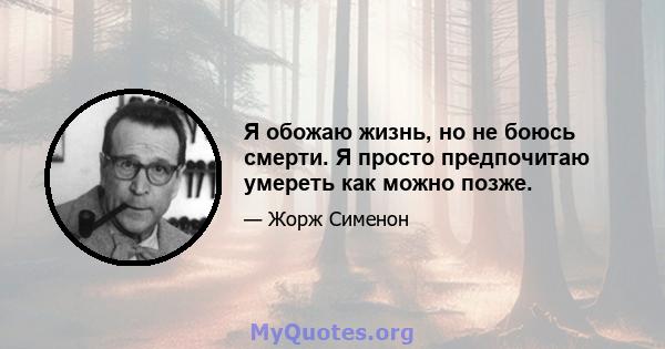 Я обожаю жизнь, но не боюсь смерти. Я просто предпочитаю умереть как можно позже.