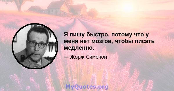 Я пишу быстро, потому что у меня нет мозгов, чтобы писать медленно.