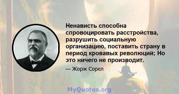 Ненависть способна спровоцировать расстройства, разрушить социальную организацию, поставить страну в период кровавых революций; Но это ничего не производит.