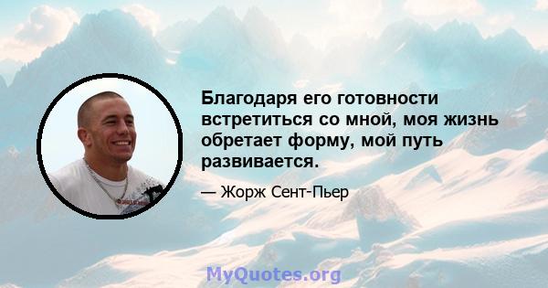 Благодаря его готовности встретиться со мной, моя жизнь обретает форму, мой путь развивается.