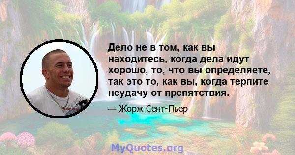 Дело не в том, как вы находитесь, когда дела идут хорошо, то, что вы определяете, так это то, как вы, когда терпите неудачу от препятствия.