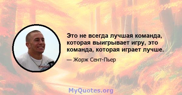 Это не всегда лучшая команда, которая выигрывает игру, это команда, которая играет лучше.