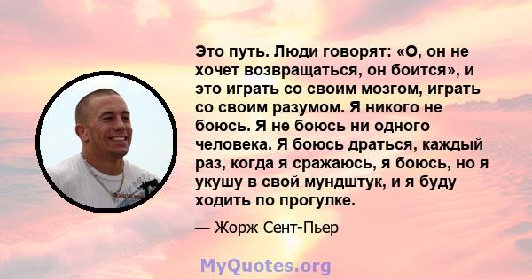 Это путь. Люди говорят: «О, он не хочет возвращаться, он боится», и это играть со своим мозгом, играть со своим разумом. Я никого не боюсь. Я не боюсь ни одного человека. Я боюсь драться, каждый раз, когда я сражаюсь, я 