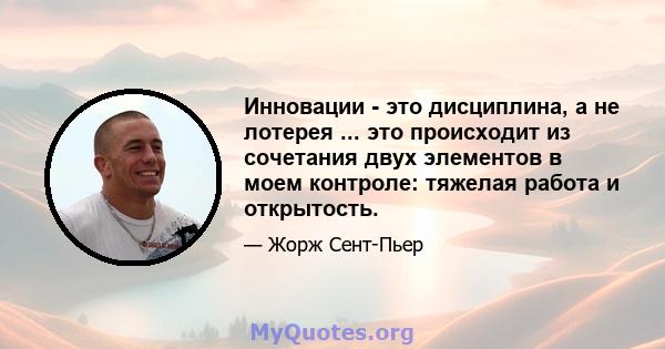 Инновации - это дисциплина, а не лотерея ... это происходит из сочетания двух элементов в моем контроле: тяжелая работа и открытость.