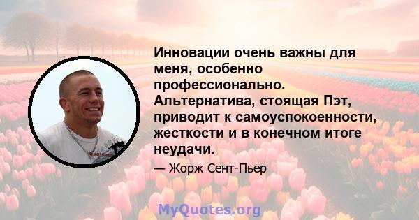 Инновации очень важны для меня, особенно профессионально. Альтернатива, стоящая Пэт, приводит к самоуспокоенности, жесткости и в конечном итоге неудачи.