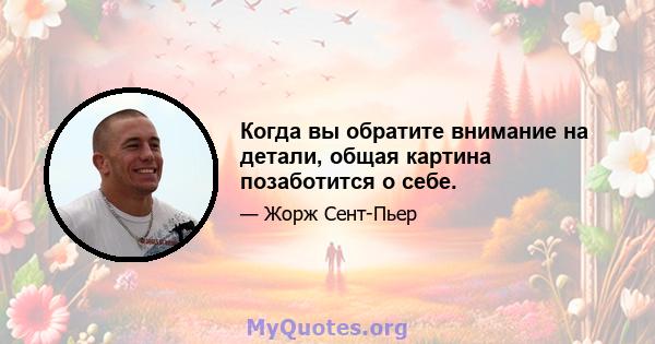 Когда вы обратите внимание на детали, общая картина позаботится о себе.