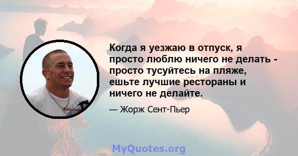 Когда я уезжаю в отпуск, я просто люблю ничего не делать - просто тусуйтесь на пляже, ешьте лучшие рестораны и ничего не делайте.