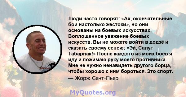 Люди часто говорят: «Ах, окончательные бои настолько жестоки», но они основаны на боевых искусствах. Воплощенное уважение боевых искусств. Вы не можете войти в додзё и сказать своему сенсю: «Эй, Салут Табарнак!» После