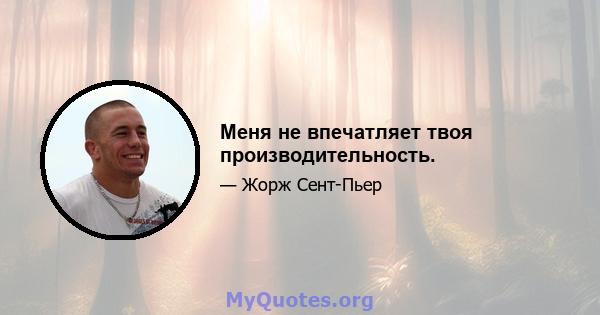 Меня не впечатляет твоя производительность.