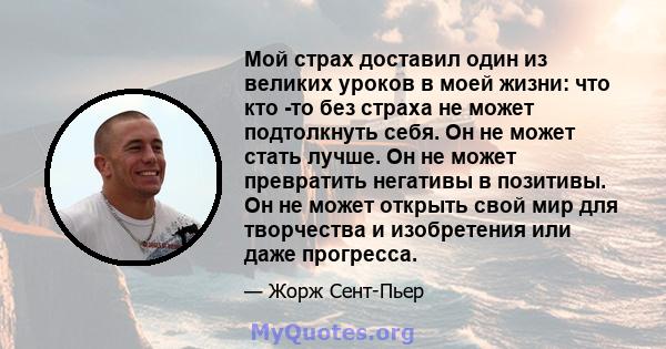 Мой страх доставил один из великих уроков в моей жизни: что кто -то без страха не может подтолкнуть себя. Он не может стать лучше. Он не может превратить негативы в позитивы. Он не может открыть свой мир для творчества