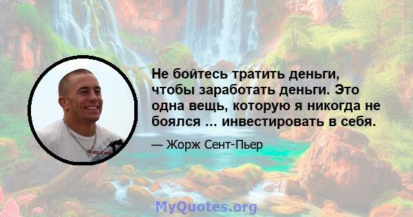 Не бойтесь тратить деньги, чтобы заработать деньги. Это одна вещь, которую я никогда не боялся ... инвестировать в себя.