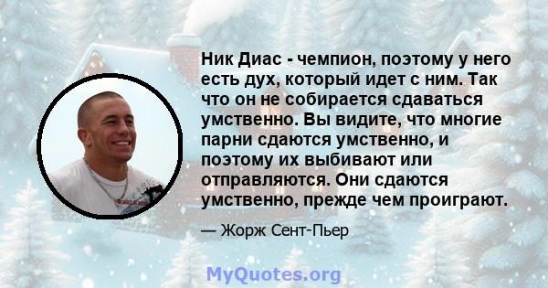 Ник Диас - чемпион, поэтому у него есть дух, который идет с ним. Так что он не собирается сдаваться умственно. Вы видите, что многие парни сдаются умственно, и поэтому их выбивают или отправляются. Они сдаются