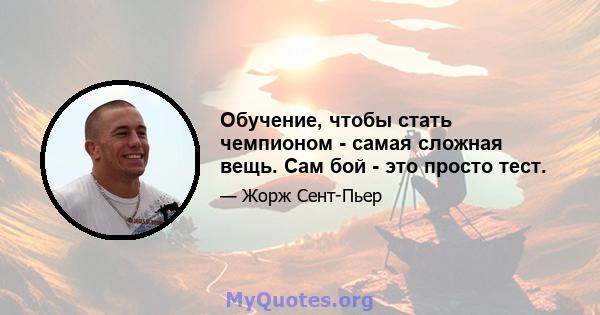 Обучение, чтобы стать чемпионом - самая сложная вещь. Сам бой - это просто тест.