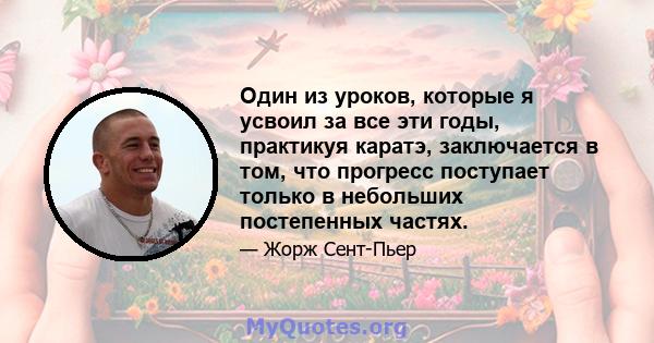 Один из уроков, которые я усвоил за все эти годы, практикуя каратэ, заключается в том, что прогресс поступает только в небольших постепенных частях.