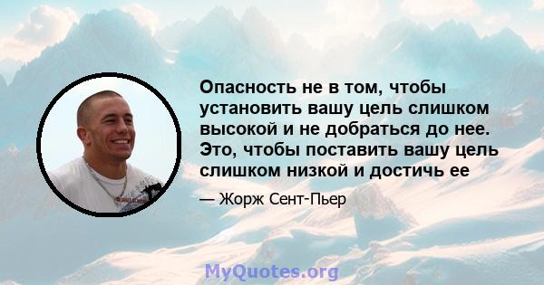 Опасность не в том, чтобы установить вашу цель слишком высокой и не добраться до нее. Это, чтобы поставить вашу цель слишком низкой и достичь ее