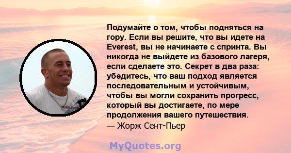 Подумайте о том, чтобы подняться на гору. Если вы решите, что вы идете на Everest, вы не начинаете с спринта. Вы никогда не выйдете из базового лагеря, если сделаете это. Секрет в два раза: убедитесь, что ваш подход