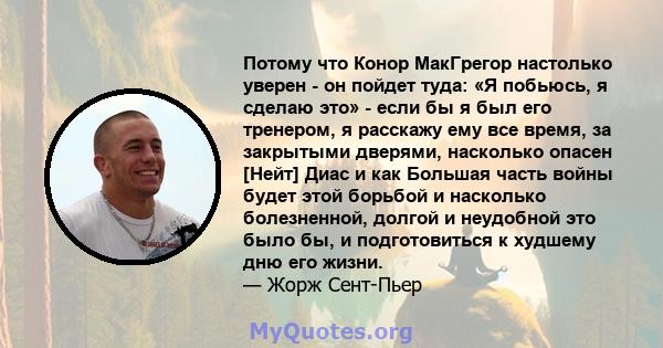 Потому что Конор МакГрегор настолько уверен - он пойдет туда: «Я побьюсь, я сделаю это» - если бы я был его тренером, я расскажу ему все время, за закрытыми дверями, насколько опасен [Нейт] Диас и как Большая часть