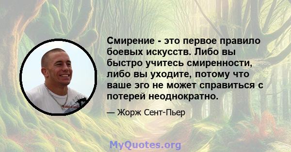 Смирение - это первое правило боевых искусств. Либо вы быстро учитесь смиренности, либо вы уходите, потому что ваше эго не может справиться с потерей неоднократно.