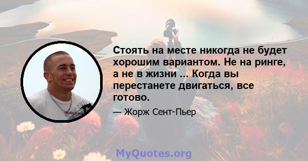 Стоять на месте никогда не будет хорошим вариантом. Не на ринге, а не в жизни ... Когда вы перестанете двигаться, все готово.